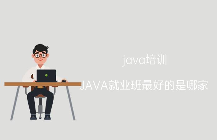 java培训 JAVA就业班最好的是哪家？